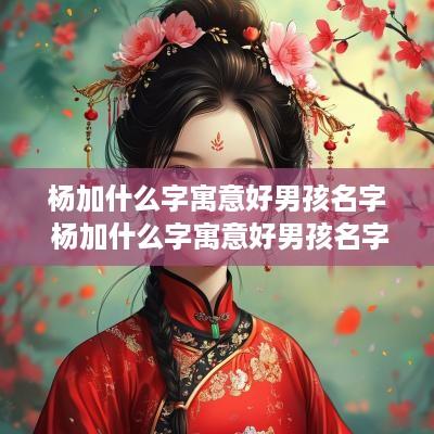 杨加什么字寓意好男孩名字 杨加什么字寓意好男孩名字大全