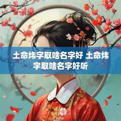 土命炜字取啥名字好 土命炜字取啥名字好听