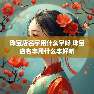 珠宝店名字用什么字好 珠宝店名字用什么字好听