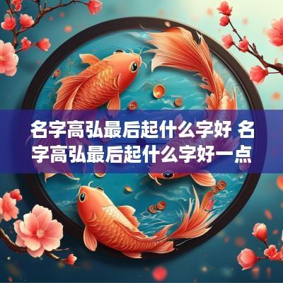 名字高弘最后起什么字好 名字高弘最后起什么字好一点