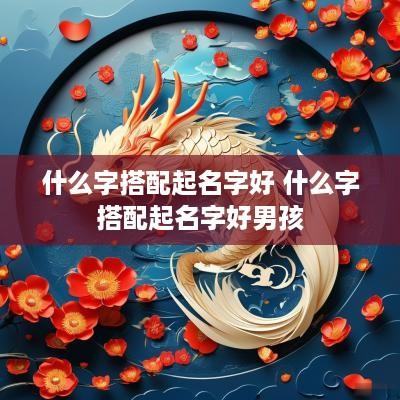 什么字搭配起名字好 什么字搭配起名字好男孩