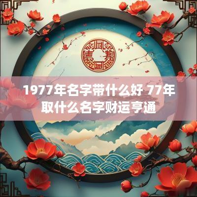 1977年名字带什么好 77年取什么名字财运亨通