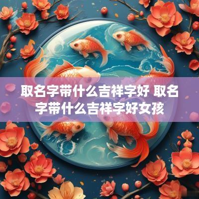 取名字带什么吉祥字好 取名字带什么吉祥字好女孩