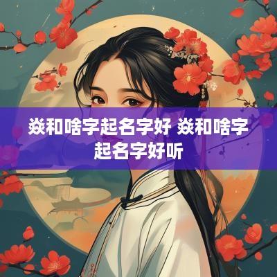焱和啥字起名字好 焱和啥字起名字好听