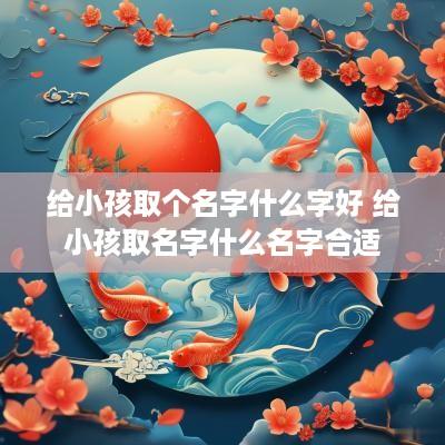 给小孩取个名字什么字好 给小孩取名字什么名字合适