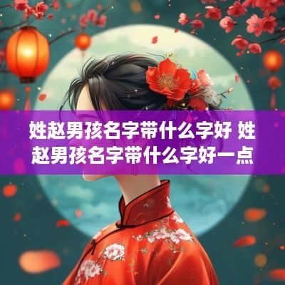 姓赵男孩名字带什么字好 姓赵男孩名字带什么字好一点