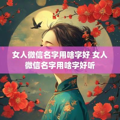 女人微信名字用啥字好 女人微信名字用啥字好听