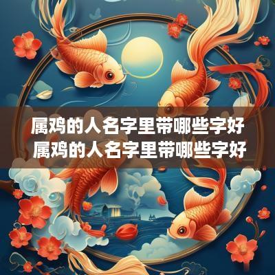属鸡的人名字里带哪些字好 属鸡的人名字里带哪些字好呢