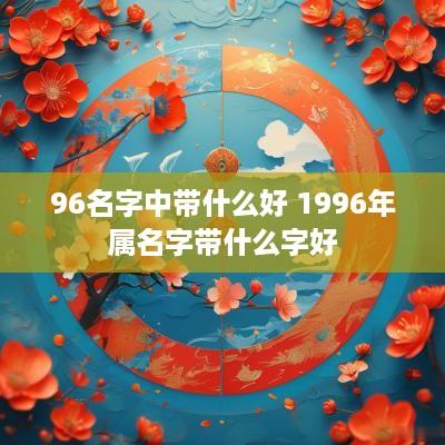 96名字中带什么好 1996年属名字带什么字好