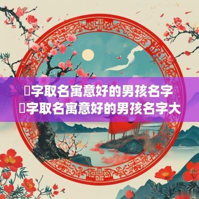 祎字取名寓意好的男孩名字 祎字取名寓意好的男孩名字大全