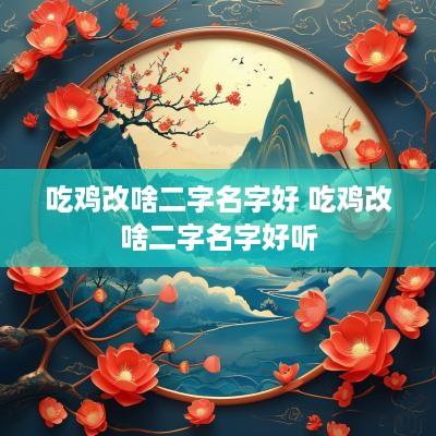 吃鸡改啥二字名字好 吃鸡改啥二字名字好听