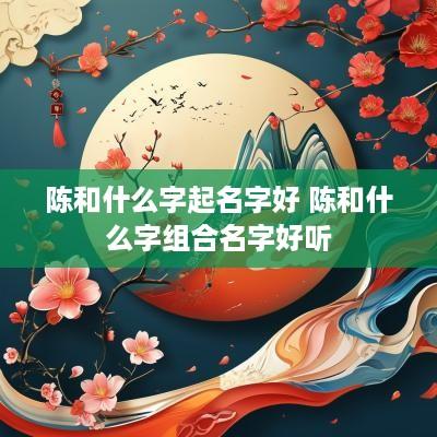 陈和什么字起名字好 陈和什么字组合名字好听
