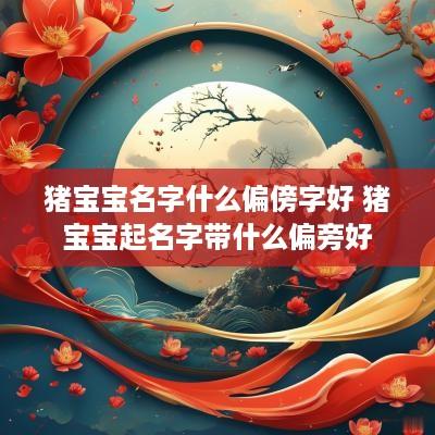 猪宝宝名字什么偏傍字好 猪宝宝起名字带什么偏旁好