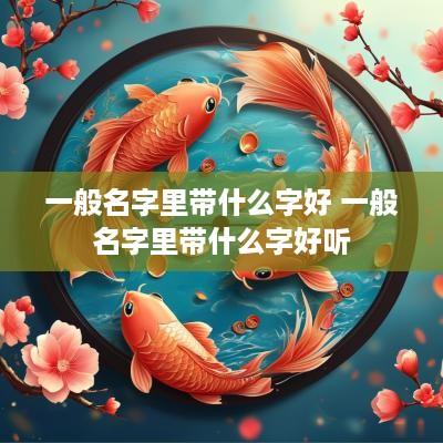 一般名字里带什么字好 一般名字里带什么字好听