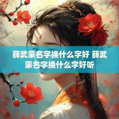 薛武蒙名字换什么字好 薛武蒙名字换什么字好听