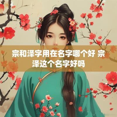 宗和泽字用在名字哪个好 宗泽这个名字好吗