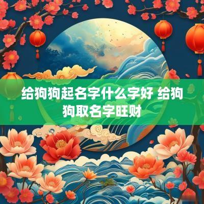 给狗狗起名字什么字好 给狗狗取名字旺财
