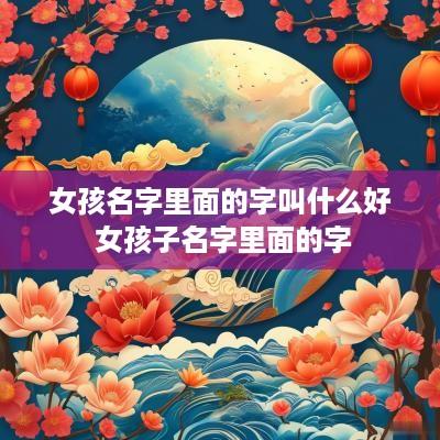 女孩名字里面的字叫什么好 女孩子名字里面的字