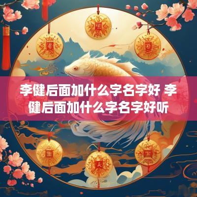 李健后面加什么字名字好 李健后面加什么字名字好听