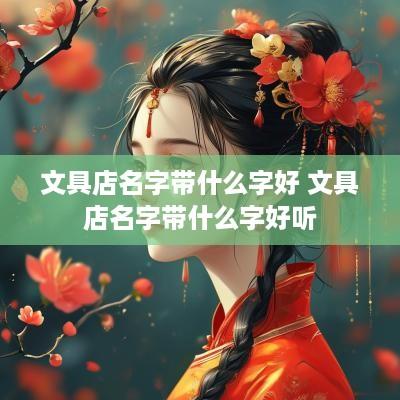 文具店名字带什么字好 文具店名字带什么字好听
