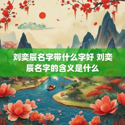 刘奕辰名字带什么字好 刘奕辰名字的含义是什么