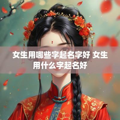 女生用哪些字起名字好 女生用什么字起名好
