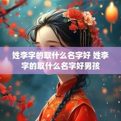 姓李字的取什么名字好 姓李字的取什么名字好男孩