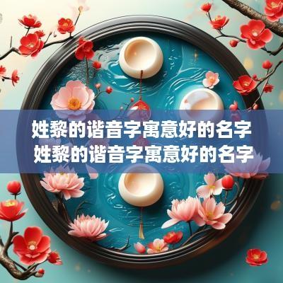 姓黎的谐音字寓意好的名字 姓黎的谐音字寓意好的名字有哪些