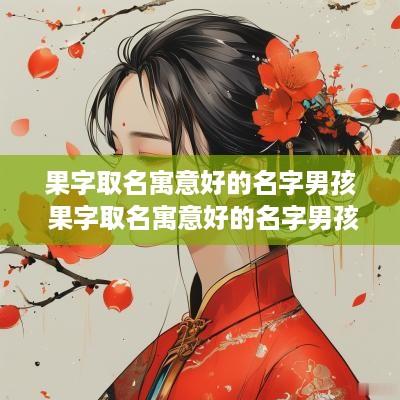 果字取名寓意好的名字男孩 果字取名寓意好的名字男孩子