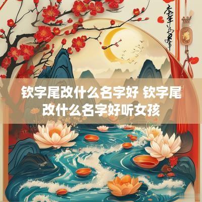 钦字尾改什么名字好 钦字尾改什么名字好听女孩