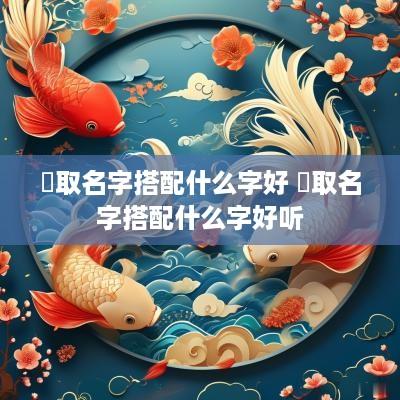 珪取名字搭配什么字好 珪取名字搭配什么字好听