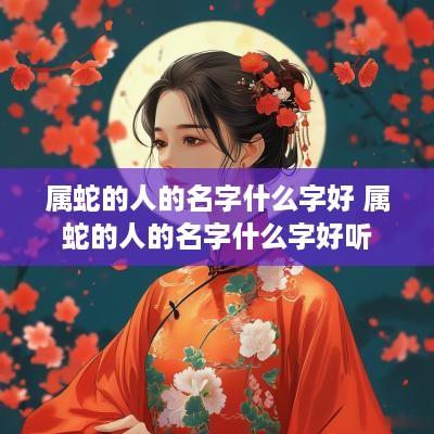 属蛇的人的名字什么字好 属蛇的人的名字什么字好听