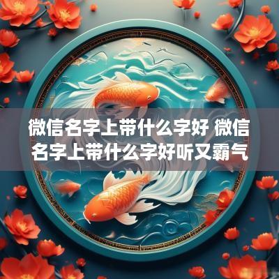 微信名字上带什么字好 微信名字上带什么字好听又霸气