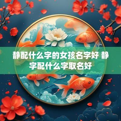静配什么字的女孩名字好 静字配什么字取名好