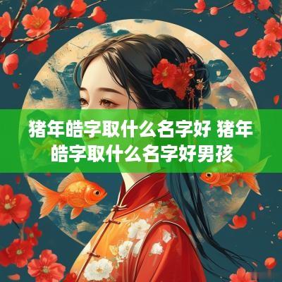 猪年皓字取什么名字好 猪年皓字取什么名字好男孩