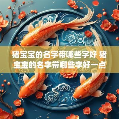 猪宝宝的名字带哪些字好 猪宝宝的名字带哪些字好一点