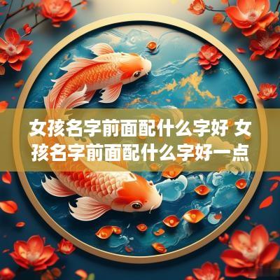 女孩名字前面配什么字好 女孩名字前面配什么字好一点