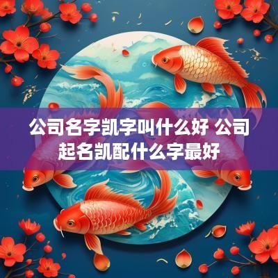 公司名字凯字叫什么好 公司起名凯配什么字最好