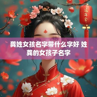 龚姓女孩名字带什么字好 姓龚的女孩子名字