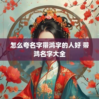 怎么夸名字带鸿字的人好 带鸿名字大全