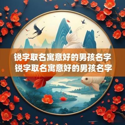 锐字取名寓意好的男孩名字 锐字取名寓意好的男孩名字有哪些