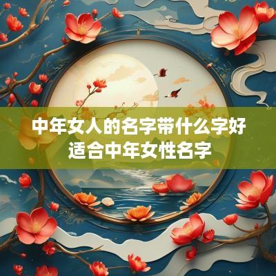 中年女人的名字带什么字好 适合中年女性名字