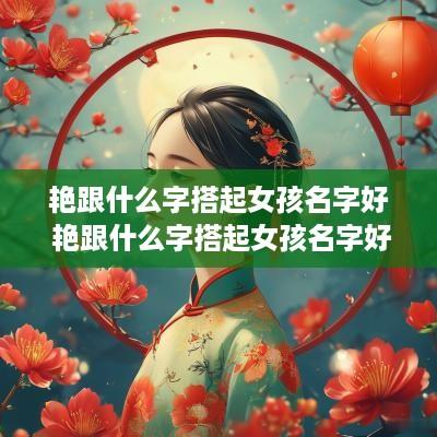 艳跟什么字搭起女孩名字好 艳跟什么字搭起女孩名字好听