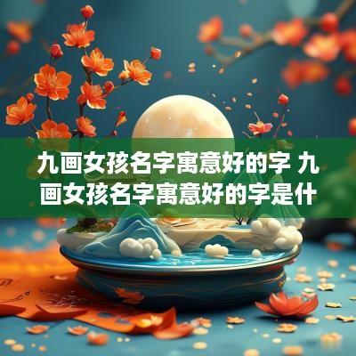 九画女孩名字寓意好的字 九画女孩名字寓意好的字是什么