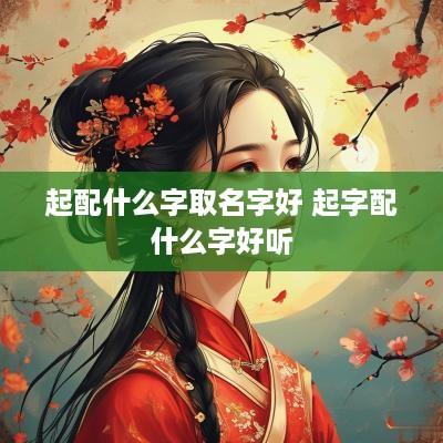 起配什么字取名字好 起字配什么字好听