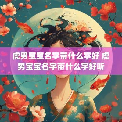 虎男宝宝名字带什么字好 虎男宝宝名字带什么字好听