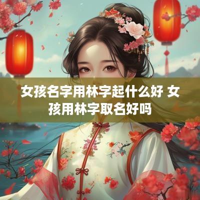 女孩名字用林字起什么好 女孩用林字取名好吗