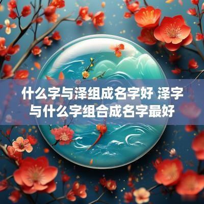 什么字与泽组成名字好 泽字与什么字组合成名字最好
