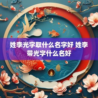 姓李光字取什么名字好 姓李带光字什么名好