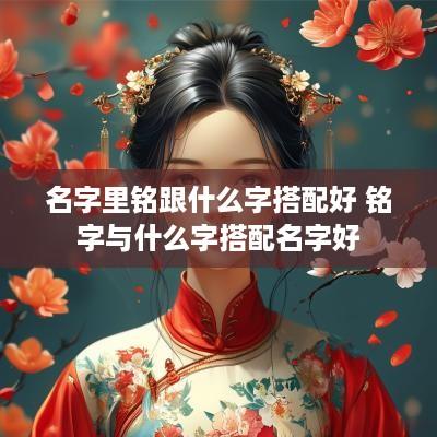 名字里铭跟什么字搭配好 铭字与什么字搭配名字好